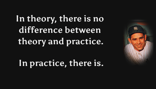 In theory, there's no difference between theory and practice. In practice, there is! Yogi Berra